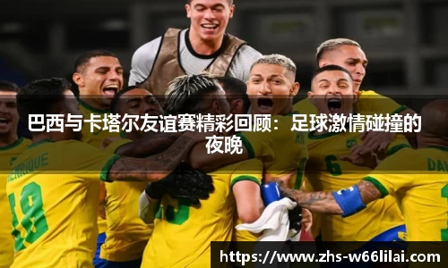 巴西与卡塔尔友谊赛精彩回顾：足球激情碰撞的夜晚
