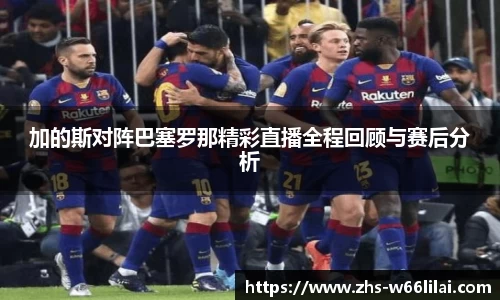 加的斯对阵巴塞罗那精彩直播全程回顾与赛后分析