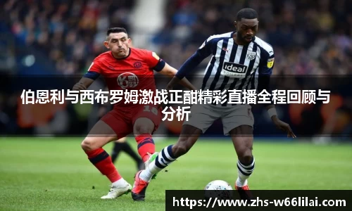 伯恩利与西布罗姆激战正酣精彩直播全程回顾与分析