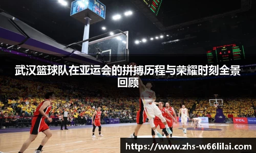 武汉篮球队在亚运会的拼搏历程与荣耀时刻全景回顾