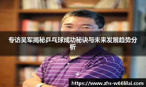 专访吴军揭秘乒乓球成功秘诀与未来发展趋势分析
