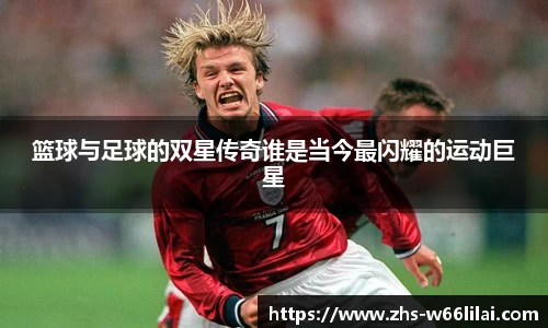篮球与足球的双星传奇谁是当今最闪耀的运动巨星
