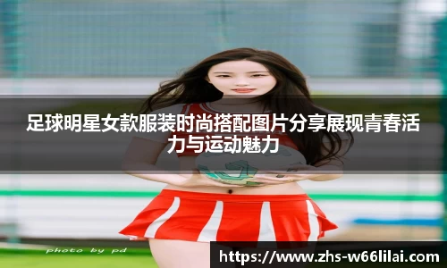 足球明星女款服装时尚搭配图片分享展现青春活力与运动魅力