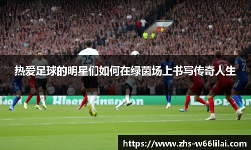 热爱足球的明星们如何在绿茵场上书写传奇人生